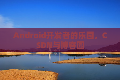 Android开发者的乐园，CSDN与博客园