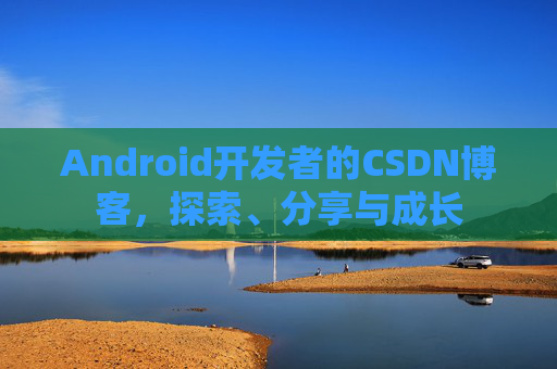 Android开发者的CSDN博客，探索、分享与成长