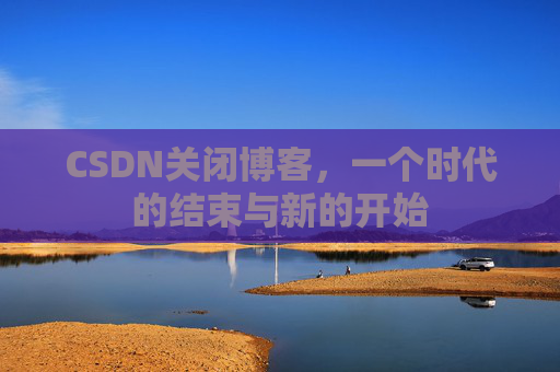 CSDN关闭博客，一个时代的结束与新的开始